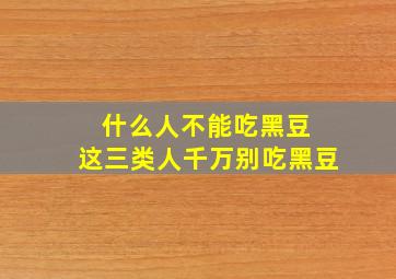 什么人不能吃黑豆 这三类人千万别吃黑豆